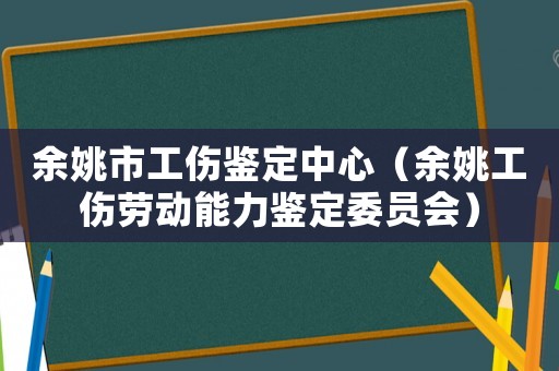 余姚市工傷鑒定中心（余姚工傷勞動能力鑒定委員會）