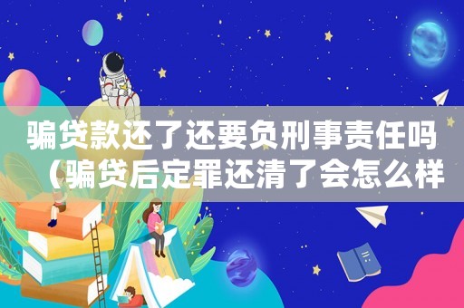 騙貸款還了還要負(fù)刑事責(zé)任嗎（騙貸后定罪還清了會怎么樣）
