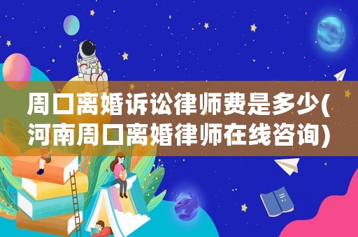 周口離婚訴訟律師費是多少(河南周口離婚律師在線咨詢)