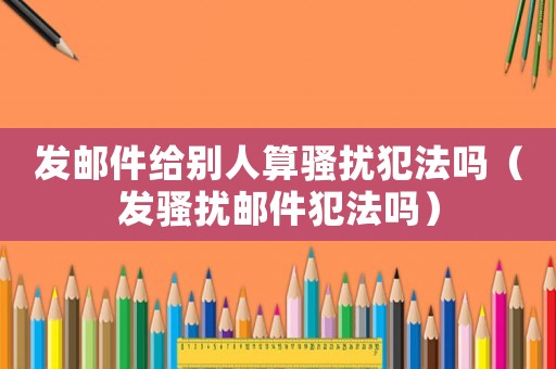 發郵件給別人算騷擾犯法嗎（發騷擾郵件犯法嗎）