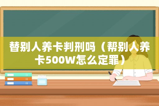 替別人養卡判刑嗎（幫別人養卡500W怎么定罪）