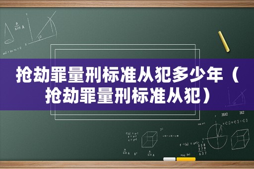 搶劫罪量刑標準從犯多少年（搶劫罪量刑標準從犯）
