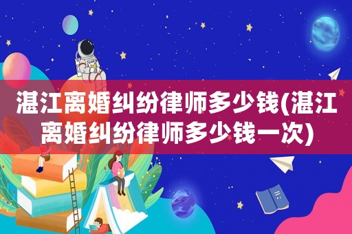 湛江離婚糾紛律師多少錢(湛江離婚糾紛律師多少錢一次)