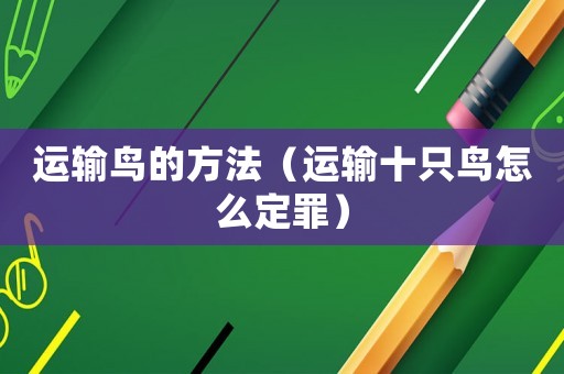 運輸鳥的方法（運輸十只鳥怎么定罪）