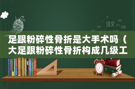 足跟粉碎性骨折是大手術嗎（大足跟粉碎性骨折構成幾級工傷）