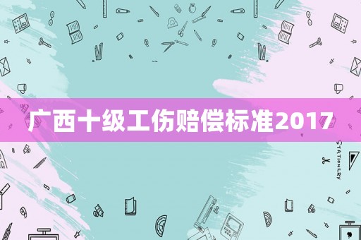 廣西十級(jí)工傷賠償標(biāo)準(zhǔn)2017