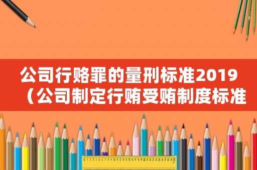 公司行賂罪的量刑標(biāo)準(zhǔn)2019（公司制定行賄受賄制度標(biāo)準(zhǔn)）