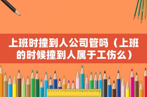 上班時撞到人公司管嗎（上班的時候撞到人屬于工傷么）