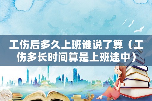 工傷后多久上班誰說了算（工傷多長時間算是上班途中）
