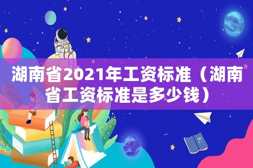 湖南省2021年工資標準（湖南省工資標準是多少錢）