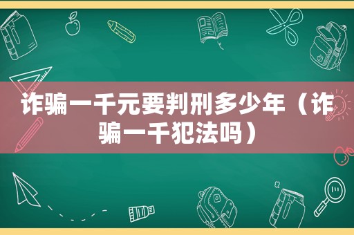 詐騙一千元要判刑多少年（詐騙一千犯法嗎）