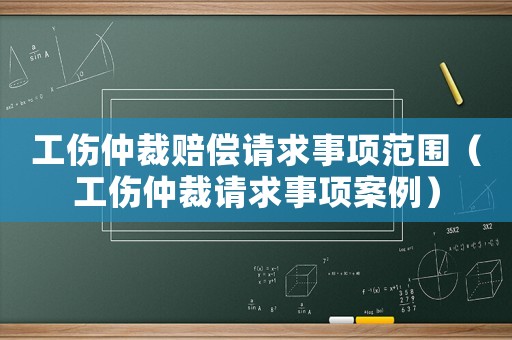 工傷仲裁賠償請求事項范圍（工傷仲裁請求事項案例）