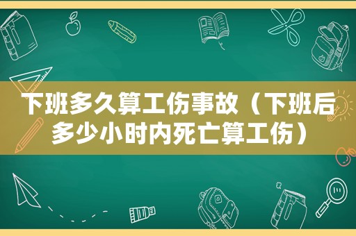 下班多久算工傷事故（下班后多少小時內死亡算工傷）