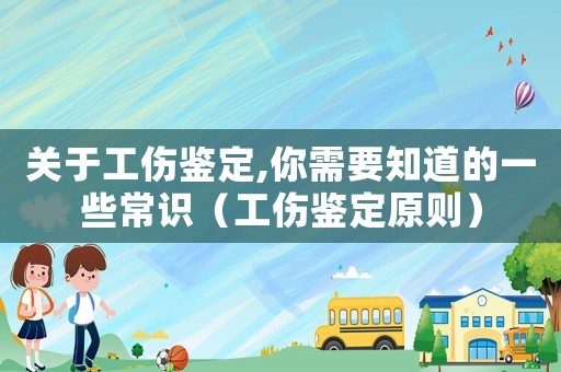 關于工傷鑒定,你需要知道的一些常識（工傷鑒定原則）