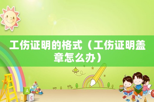 工傷證明的格式（工傷證明蓋章怎么辦）