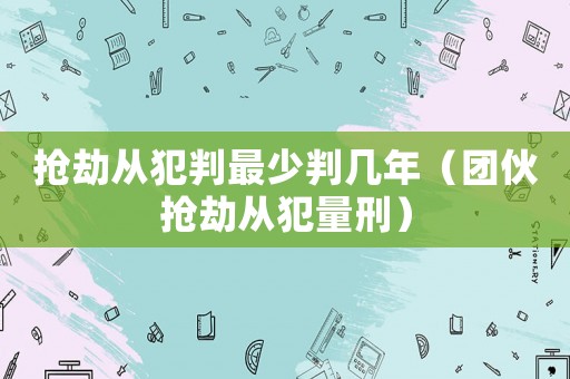 搶劫從犯判最少判幾年（團伙搶劫從犯量刑）