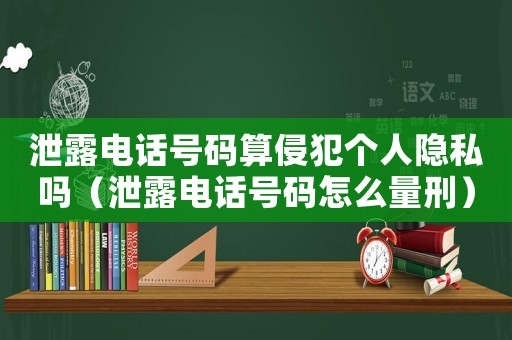 泄露電話號碼算侵犯個人隱私嗎（泄露電話號碼怎么量刑）