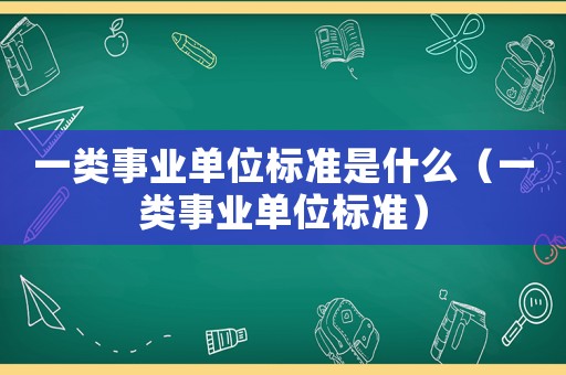 一類事業單位標準是什么（一類事業單位標準）