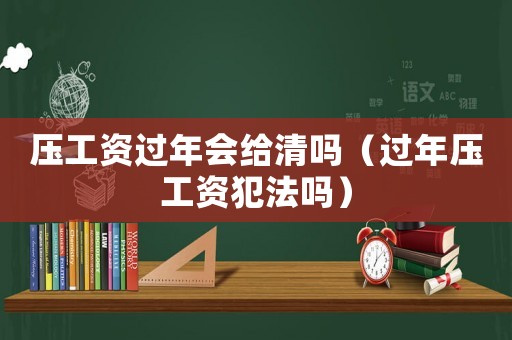 壓工資過年會(huì)給清嗎（過年壓工資犯法嗎）