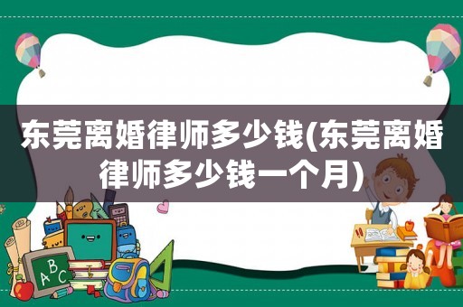 東莞離婚律師多少錢(東莞離婚律師多少錢一個(gè)月)