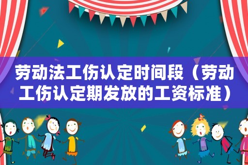 勞動法工傷認(rèn)定時間段（勞動工傷認(rèn)定期發(fā)放的工資標(biāo)準(zhǔn)）