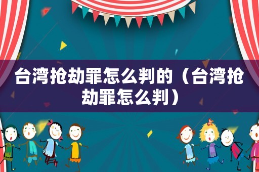 臺灣搶劫罪怎么判的（臺灣搶劫罪怎么判）