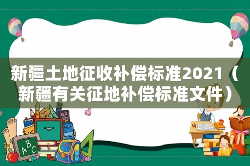 新疆土地征收補(bǔ)償標(biāo)準(zhǔn)2021（新疆有關(guān)征地補(bǔ)償標(biāo)準(zhǔn)文件）
