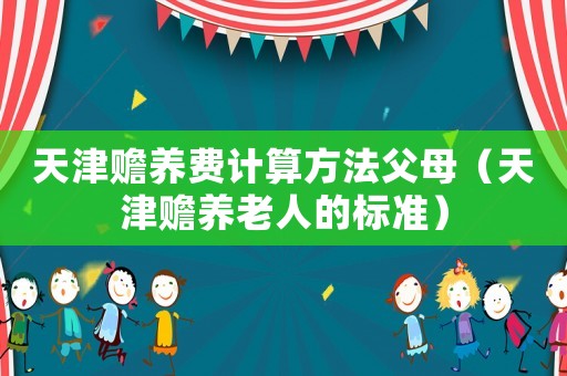 天津贍養費計算方法父母（天津贍養老人的標準）