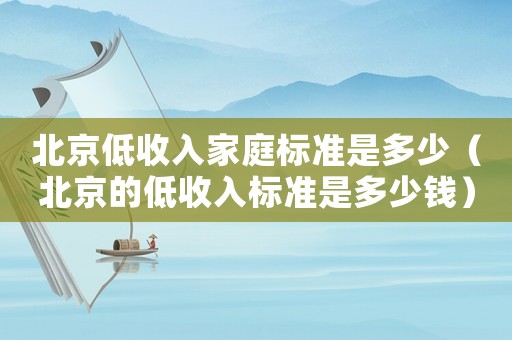北京低收入家庭標(biāo)準(zhǔn)是多少（北京的低收入標(biāo)準(zhǔn)是多少錢）