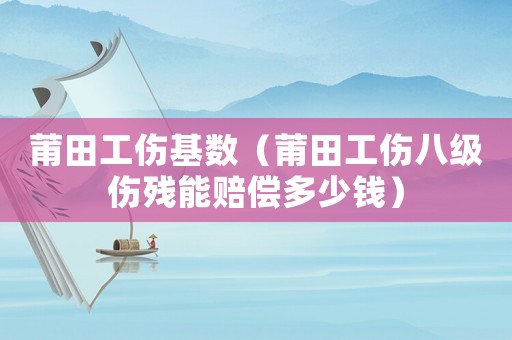 莆田工傷基數（莆田工傷八級傷殘能賠償多少錢）