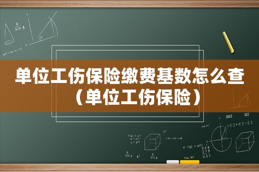 單位工傷保險繳費基數(shù)怎么查（單位工傷保險）