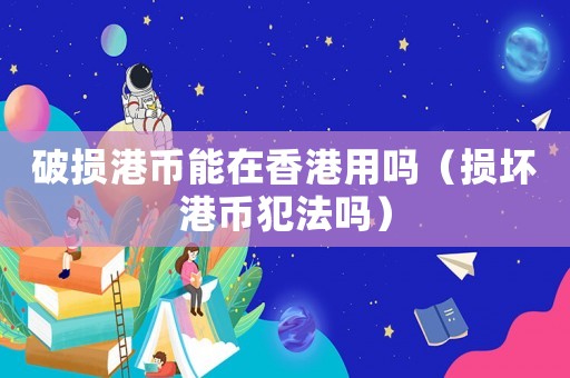 破損港幣能在香港用嗎（損壞港幣犯法嗎）