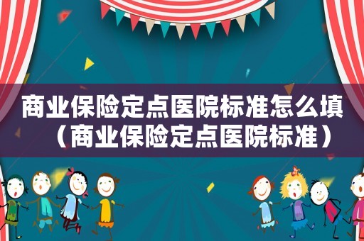 商業(yè)保險定點醫(yī)院標準怎么填（商業(yè)保險定點醫(yī)院標準）