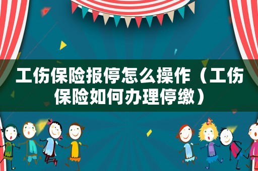 工傷保險報停怎么操作（工傷保險如何辦理停繳）