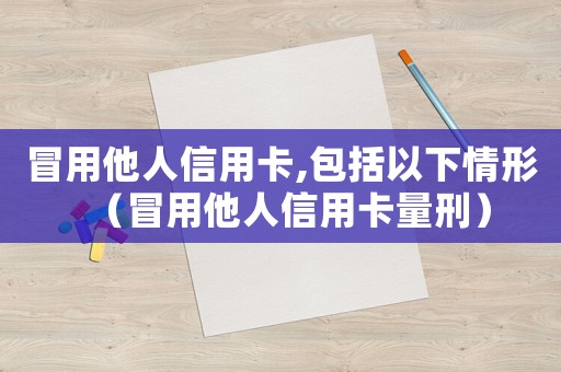 冒用他人信用卡,包括以下情形（冒用他人信用卡量刑）