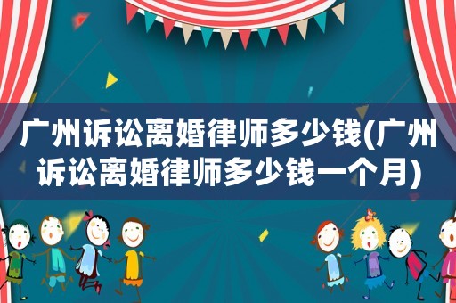 廣州訴訟離婚律師多少錢(廣州訴訟離婚律師多少錢一個月)