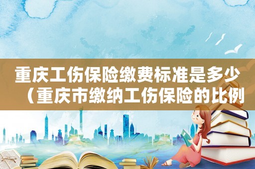 重慶工傷保險繳費標準是多少（重慶市繳納工傷保險的比例）
