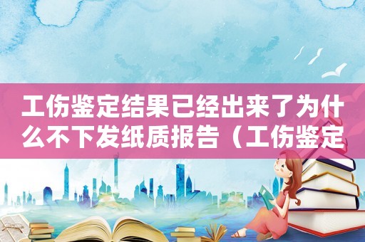 工傷鑒定結果已經出來了為什么不下發紙質報告（工傷鑒定結果已經出）