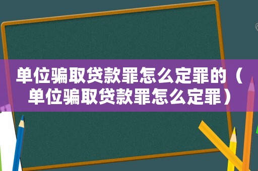 單位騙取貸款罪怎么定罪的（單位騙取貸款罪怎么定罪）