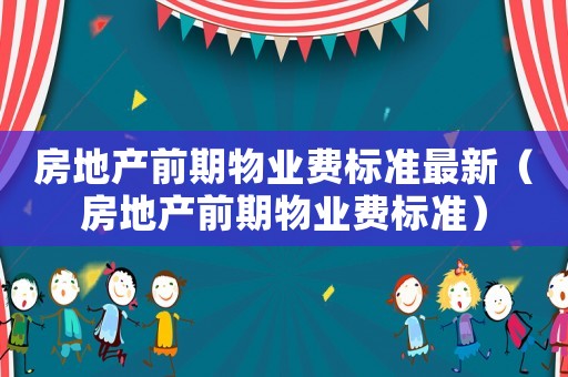 房地產前期物業費標準最新（房地產前期物業費標準）