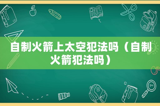 自制火箭上太空犯法嗎（自制火箭犯法嗎）