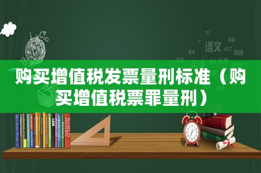 購買增值稅發(fā)票量刑標(biāo)準(zhǔn)（購買增值稅票罪量刑）