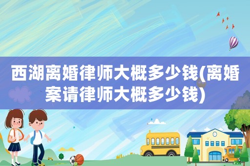 西湖離婚律師大概多少錢(離婚案請律師大概多少錢)