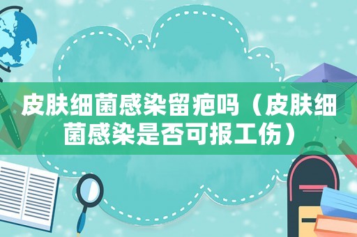 皮膚細菌感染留疤嗎（皮膚細菌感染是否可報工傷）