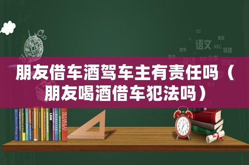 朋友借車酒駕車主有責任嗎（朋友喝酒借車犯法嗎）