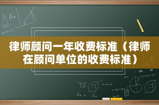 律師顧問一年收費標準（律師在顧問單位的收費標準）