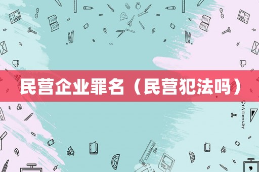 民營企業(yè)罪名（民營犯法嗎）
