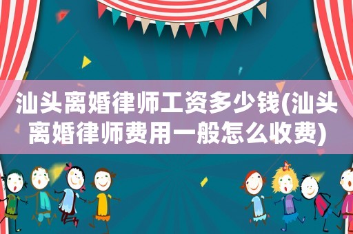 汕頭離婚律師工資多少錢(汕頭離婚律師費用一般怎么收費)