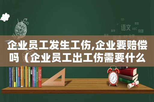 企業員工發生工傷,企業要賠償嗎（企業員工出工傷需要什么手續）