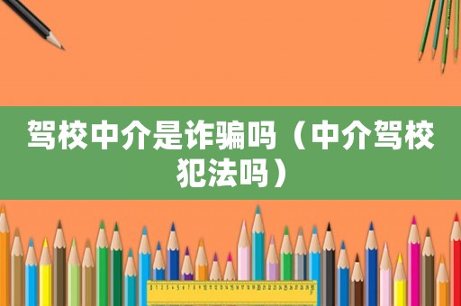 駕校中介是詐騙嗎（中介駕校犯法嗎）